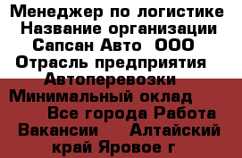 Менеджер по логистике › Название организации ­ Сапсан-Авто, ООО › Отрасль предприятия ­ Автоперевозки › Минимальный оклад ­ 60 077 - Все города Работа » Вакансии   . Алтайский край,Яровое г.